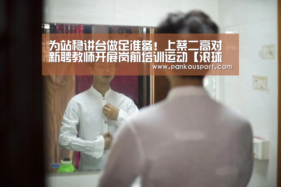 为站稳讲台做足准备!上蔡二高对新聘教师开展岗前培训运动【滚球数据】(图2) 比赛预测